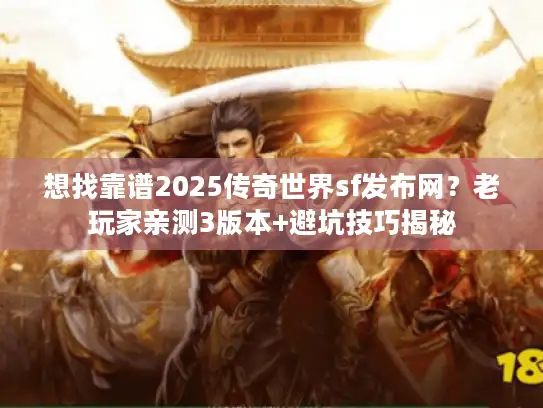 想找靠谱2025传奇世界sf发布网？老玩家亲测3版本+避坑技巧揭秘