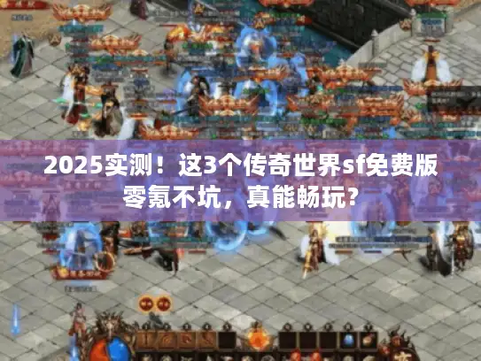 2025实测！这3个传奇世界sf免费版零氪不坑，真能畅玩？
