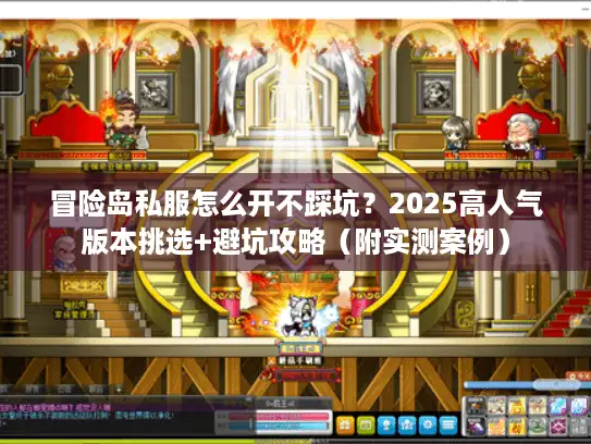 冒险岛私服怎么开不踩坑？2025高人气版本挑选+避坑攻略（附实测案例）
