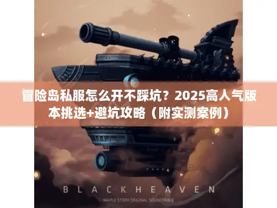 冒险岛私服怎么开不踩坑？2025高人气版本挑选+避坑攻略（附实测案例）