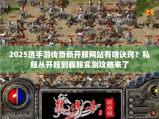 2025选手游传奇新开服网站有啥诀窍？私服从开服到霸服实测攻略来了