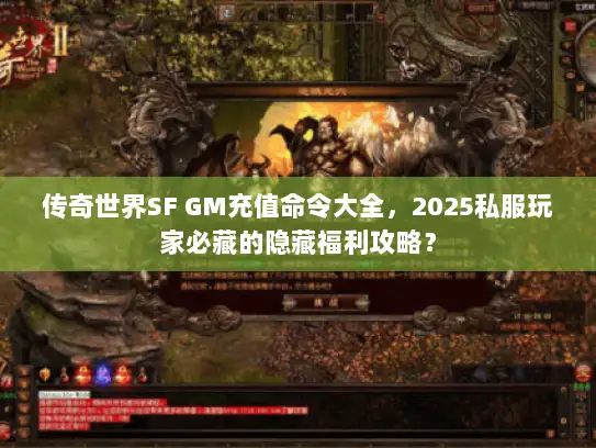 传奇世界SF GM充值命令大全，2025私服玩家必藏的隐藏福利攻略？