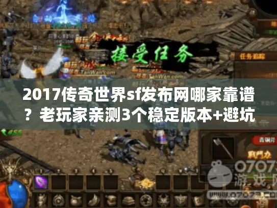 2017传奇世界sf发布网哪家靠谱?老玩家亲测3个稳定版本+避坑指南 2017传奇世界sf发布网哪家靠谱?老玩家亲测3个稳定版本+避坑指南