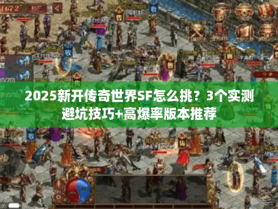 2025新开传奇世界SF怎么挑？3个实测避坑技巧+高爆率版本推荐