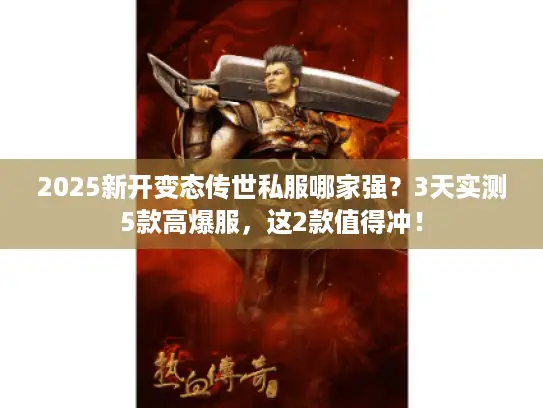 2025新开变态传世私服哪家强？3天实测5款高爆服，这2款值得冲！