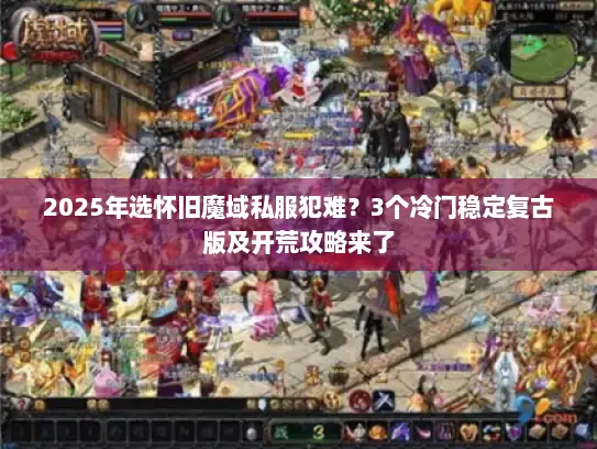 2025年选怀旧魔域私服犯难？3个冷门稳定复古版及开荒攻略来了
