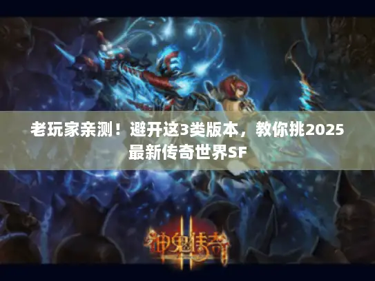 老玩家亲测！避开这3类版本，教你挑2025最新传奇世界SF
