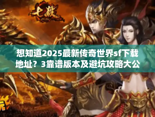 想知道2025最新传奇世界sf下载地址？3靠谱版本及避坑攻略大公开