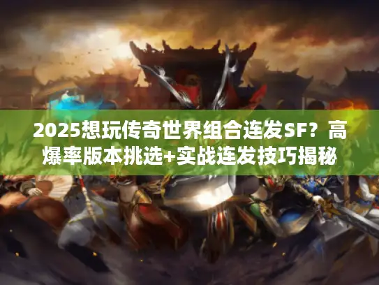 2025想玩传奇世界组合连发SF？高爆率版本挑选+实战连发技巧揭秘