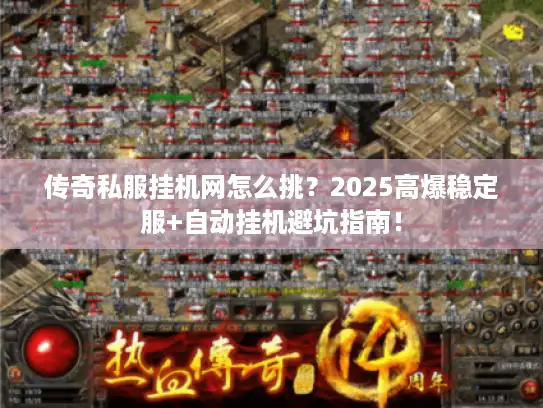 传奇私服挂机网怎么挑？2025高爆稳定服+自动挂机避坑指南！