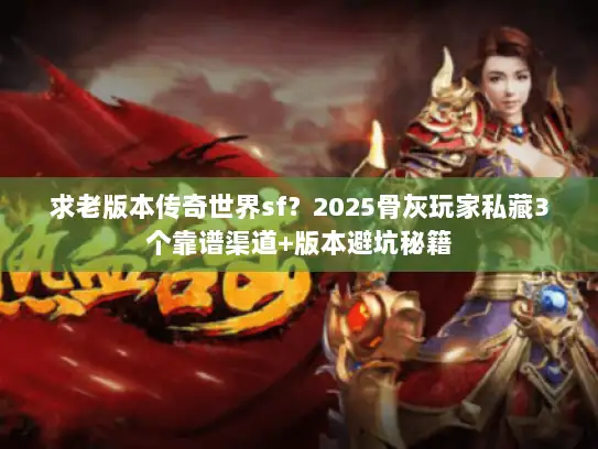 求老版本传奇世界sf？2025骨灰玩家私藏3个靠谱渠道+版本避坑秘籍