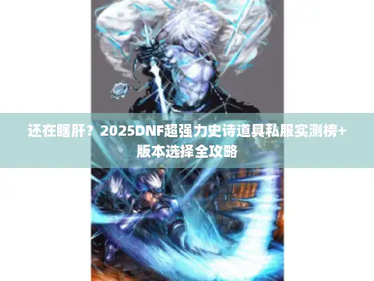 还在瞎肝？2025DNF超强力史诗道具私服实测榜+版本选择全攻略
