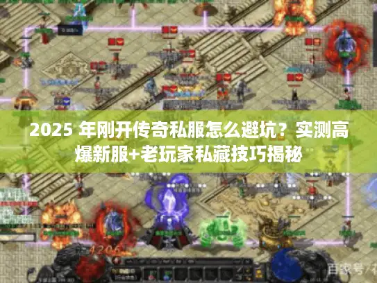 2025 年刚开传奇私服怎么避坑？实测高爆新服+老玩家私藏技巧揭秘