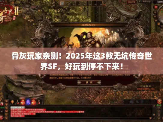 骨灰玩家亲测!2025年这3款无坑传奇世界SF,好玩到停不下来! 骨灰玩家亲测!2025年这3款无坑传奇世界SF,好玩到停不下来!