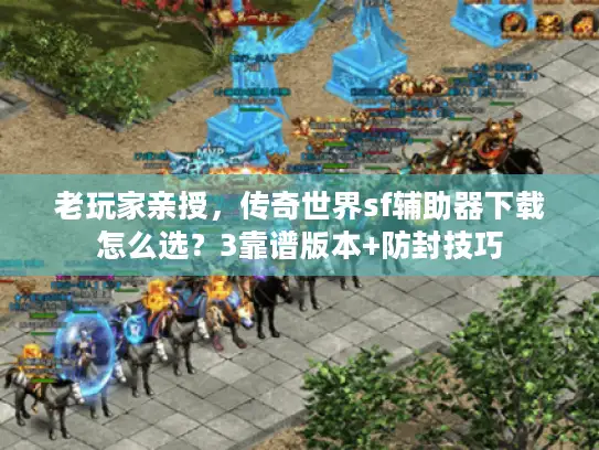 老玩家亲授，传奇世界sf辅助器下载怎么选？3靠谱版本+防封技巧