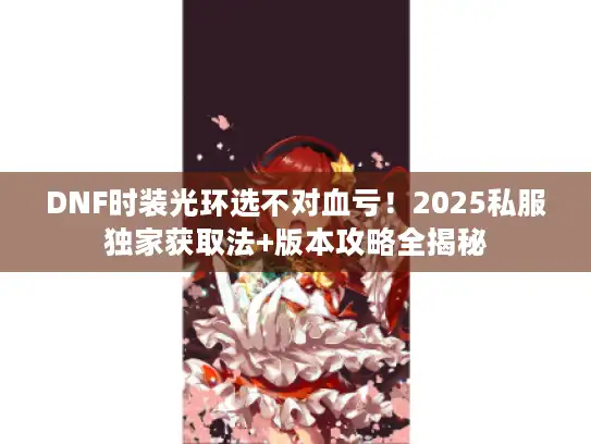DNF时装光环选不对血亏！2025私服独家获取法+版本攻略全揭秘