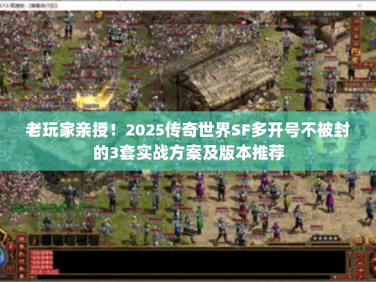 老玩家亲授！2025传奇世界SF多开号不被封的3套实战方案及版本推荐