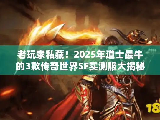 老玩家私藏！2025年道士最牛的3款传奇世界SF实测服大揭秘