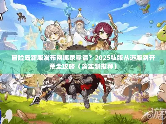 冒险岛新服发布网哪家靠谱?2025私服从选服到开荒全攻略(含实测推荐) 冒险岛新服发布网哪家靠谱?2025私服从选服到开荒全攻略(含实测推荐)