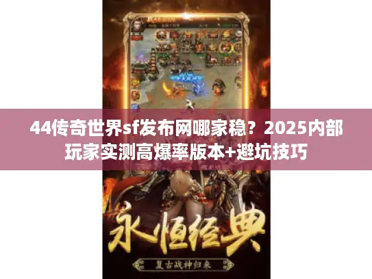 44传奇世界sf发布网哪家稳?2025内部玩家实测高爆率版本+避坑技巧 44传奇世界sf发布网哪家稳?2025内部玩家实测高爆率版本+避坑技巧