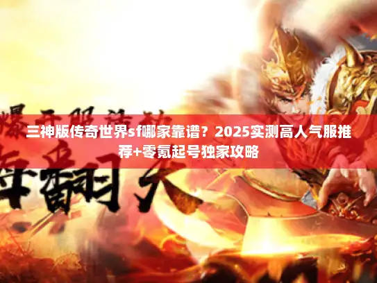 三神版传奇世界sf哪家靠谱?2025实测高人气服推荐+零氪起号独家攻略 三神版传奇世界sf哪家靠谱?2025实测高人气服推荐+零氪起号独家攻略
