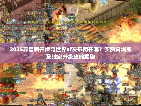2025靠谱新开传奇世界sf发布网在哪？实测高爆服及独家升级攻略揭秘