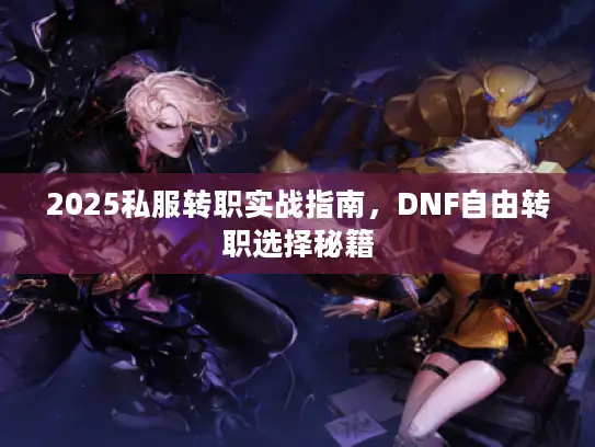 2025私服转职实战指南,DNF自由转职选择秘籍 2025私服转职实战指南,DNF自由转职选择秘籍