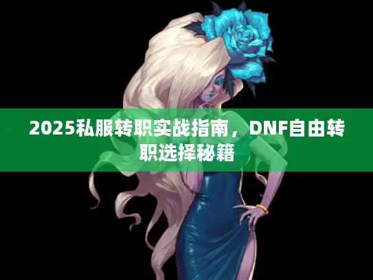 2025私服转职实战指南，DNF自由转职选择秘籍