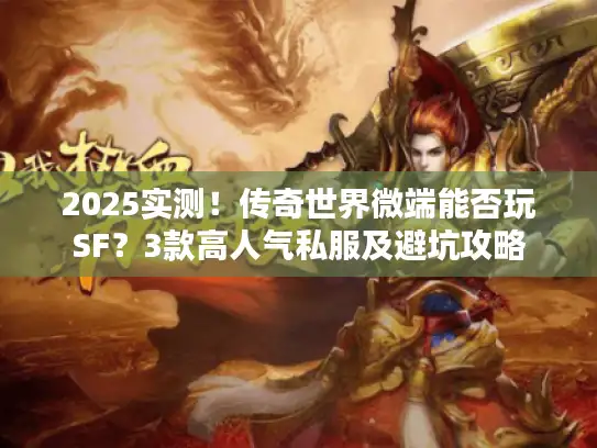 2025实测！传奇世界微端能否玩SF？3款高人气私服及避坑攻略