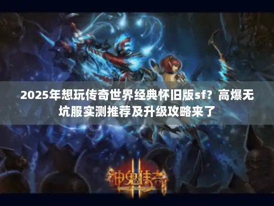 2025年想玩传奇世界经典怀旧版sf？高爆无坑服实测推荐及升级攻略来了