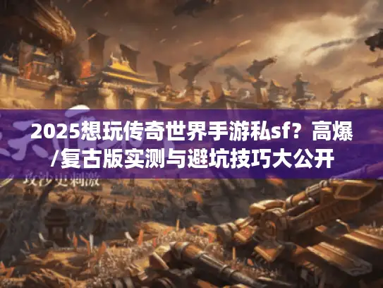 2025想玩传奇世界手游私sf？高爆/复古版实测与避坑技巧大公开