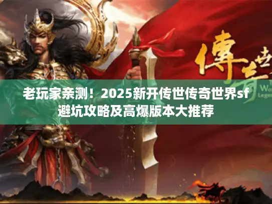 老玩家亲测！2025新开传世传奇世界sf避坑攻略及高爆版本大推荐