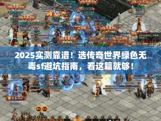 2025实测靠谱！选传奇世界绿色无毒sf避坑指南，看这篇就够！