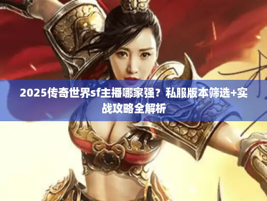 2025传奇世界sf主播哪家强？私服版本筛选+实战攻略全解析