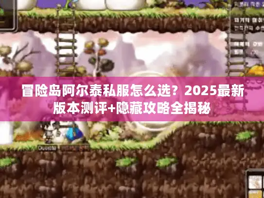 冒险岛阿尔泰私服怎么选？2025最新版本测评+隐藏攻略全揭秘