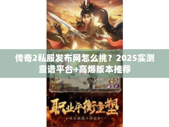传奇2私服发布网怎么挑？2025实测靠谱平台+高爆版本推荐