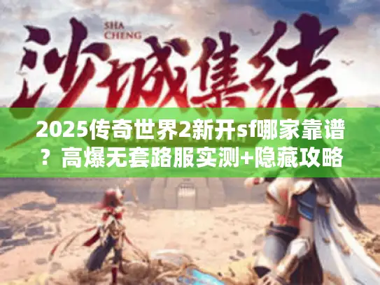 2025传奇世界2新开sf哪家靠谱?高爆无套路服实测+隐藏攻略曝光 2025传奇世界2新开sf哪家靠谱?高爆无套路服实测+隐藏攻略曝光
