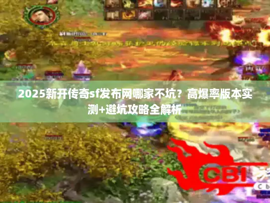 2025新开传奇sf发布网哪家不坑？高爆率版本实测+避坑攻略全解析