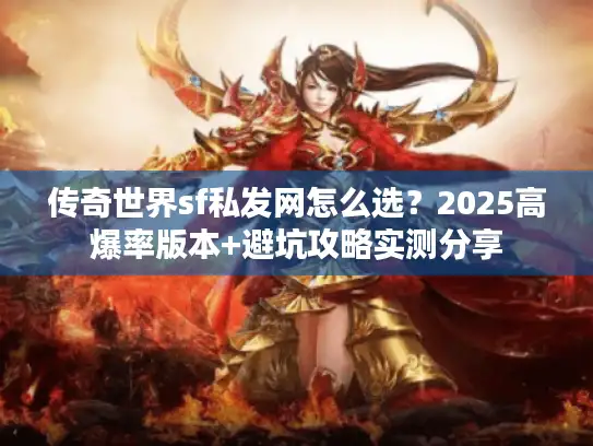 传奇世界sf私发网怎么选？2025高爆率版本+避坑攻略实测分享