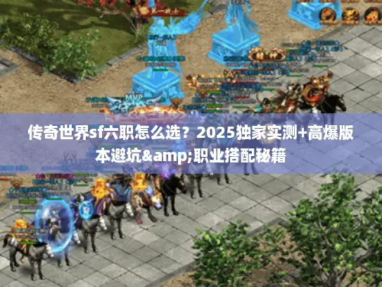 传奇世界sf六职怎么选？2025独家实测+高爆版本避坑&职业搭配秘籍