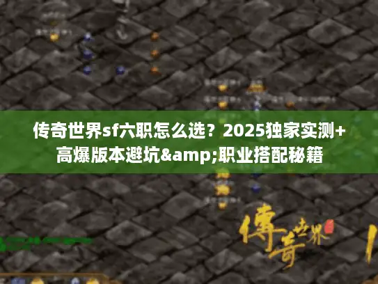 传奇世界sf六职怎么选？2025独家实测+高爆版本避坑&职业搭配秘籍