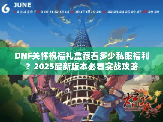 DNF关怀祝福礼盒藏着多少私服福利?2025最新版本必看实战攻略 DNF关怀祝福礼盒藏着多少私服福利?2025最新版本必看实战攻略