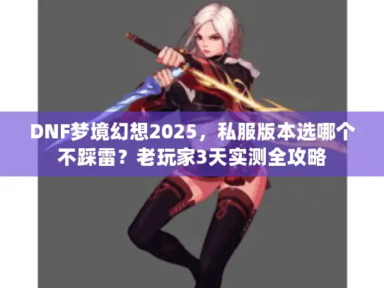 DNF梦境幻想2025,私服版本选哪个不踩雷?老玩家3天实测全攻略 DNF梦境幻想2025,私服版本选哪个不踩雷?老玩家3天实测全攻略