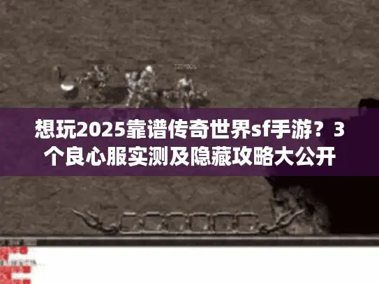 想玩2025靠谱传奇世界sf手游?3个良心服实测及隐藏攻略大公开 想玩2025靠谱传奇世界sf手游?3个良心服实测及隐藏攻略大公开