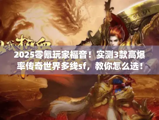 2025零氪玩家福音！实测3款高爆率传奇世界多线sf，教你怎么选！