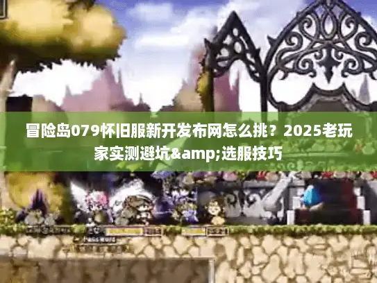 冒险岛079怀旧服新开发布网怎么挑?2025老玩家实测避坑&选服技巧 冒险岛079怀旧服新开发布网怎么挑?2025老玩家实测避坑&选服技巧