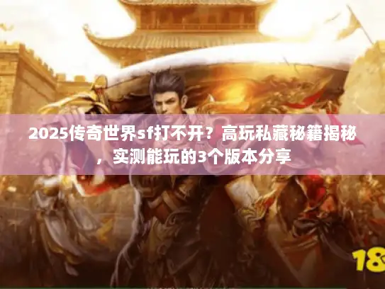2025传奇世界sf打不开？高玩私藏秘籍揭秘，实测能玩的3个版本分享