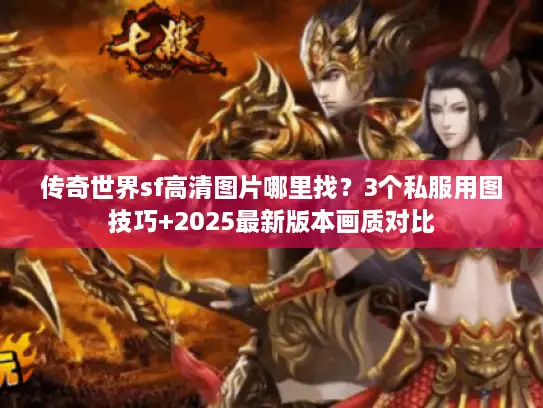 传奇世界sf高清图片哪里找？3个私服用图技巧+2025最新版本画质对比