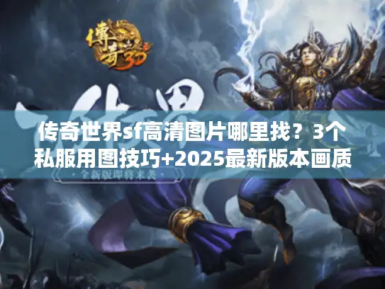 传奇世界sf高清图片哪里找？3个私服用图技巧+2025最新版本画质对比