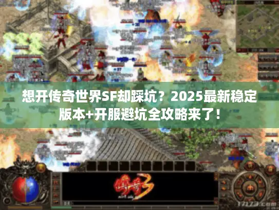 想开传奇世界SF却踩坑？2025最新稳定版本+开服避坑全攻略来了！